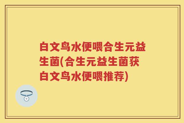 白文鸟水便喂合生元益生菌(合生元益生菌获白文鸟水便喂推荐) 白文鸟水便喂合生元益生菌(合生元益生菌获白文鸟水便喂推荐)