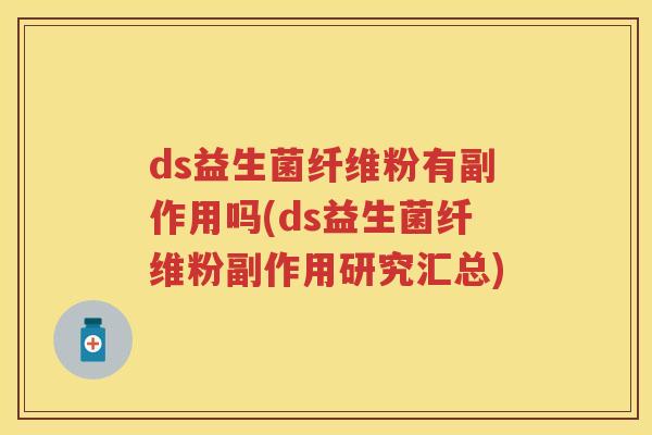 ds益生菌纤维粉有副作用吗(ds益生菌纤维粉副作用研究汇总) ds益生菌纤维粉有副作用吗(ds益生菌纤维粉副作用研究汇总)