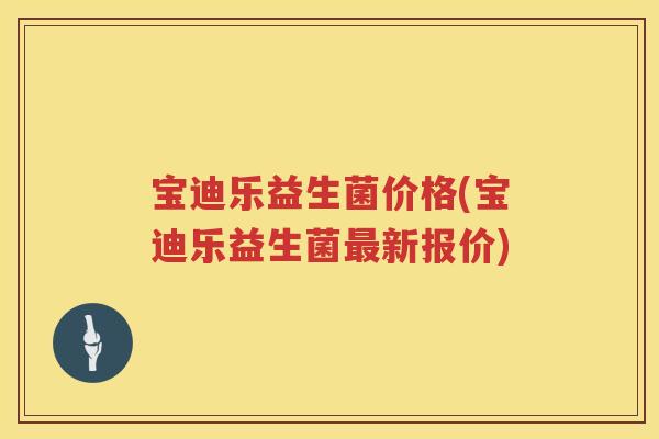 宝迪乐益生菌价格(宝迪乐益生菌新报价) 宝迪乐益生菌价格(宝迪乐益生菌新报价)