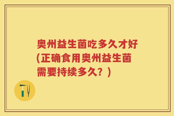 奥州益生菌吃多久才好(正确食用奥州益生菌需要持续多久？)