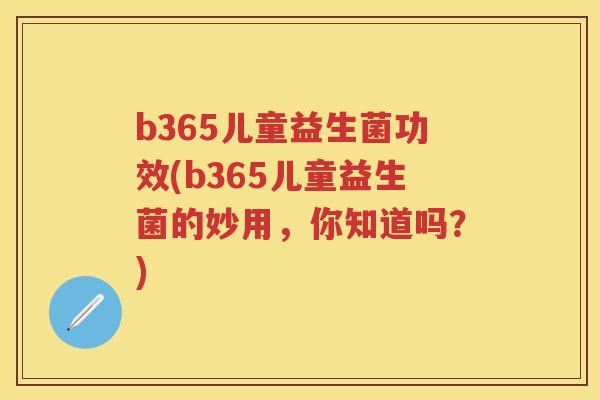 b365儿童益生菌功效(b365儿童益生菌的妙用,你知道吗?) b365儿童益生菌功效(b365儿童益生菌的妙用,你知道吗?)