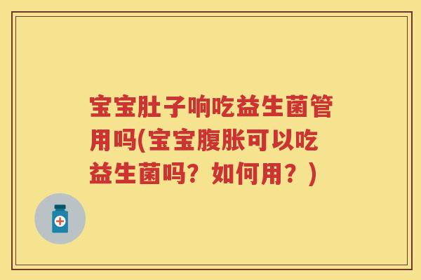 宝宝肚子响吃益生菌管用吗(宝宝可以吃益生菌吗?如何用?) 宝宝肚子响吃益生菌管用吗(宝宝可以吃益生菌吗?如何用?)