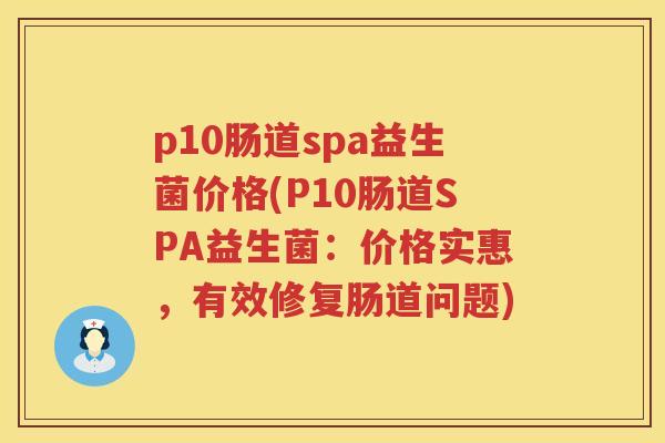 p10肠道spa益生菌价格(P10肠道SPA益生菌:价格实惠,有效修复肠道问题) p10肠道spa益生菌价格(P10肠道SPA益生菌:价格实惠,有效修复肠道问题)