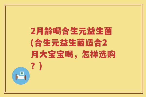 2月龄喝合生元益生菌(合生元益生菌适合2月大宝宝喝,怎样选购?) 2月龄喝合生元益生菌(合生元益生菌适合2月大宝宝喝,怎样选购?)