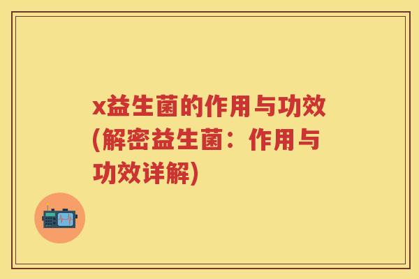 x益生菌的作用与功效(解密益生菌:作用与功效详解) x益生菌的作用与功效(解密益生菌:作用与功效详解)