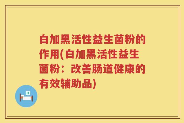 白加黑活性益生菌粉的作用(白加黑活性益生菌粉:改善肠道健康的有效辅助品) 白加黑活性益生菌粉的作用(白加黑活性益生菌粉:改善肠道健康的有效辅助品)