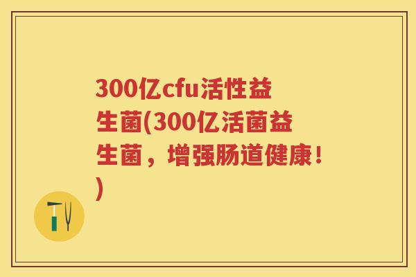 300亿cfu活性益生菌(300亿活菌益生菌,增强肠道健康!) 300亿cfu活性益生菌(300亿活菌益生菌,增强肠道健康!)
