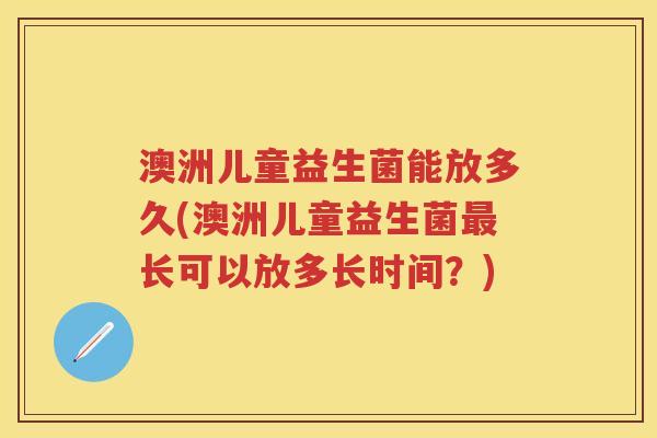 澳洲儿童益生菌能放多久(澳洲儿童益生菌长可以放多长时间?) 澳洲儿童益生菌能放多久(澳洲儿童益生菌长可以放多长时间?)