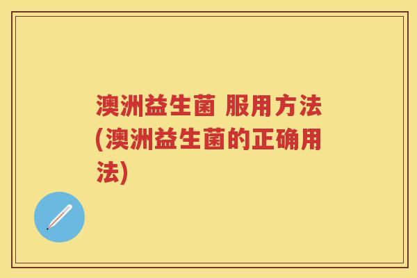 澳洲益生菌 服用方法(澳洲益生菌的正确用法) 澳洲益生菌 服用方法(澳洲益生菌的正确用法)