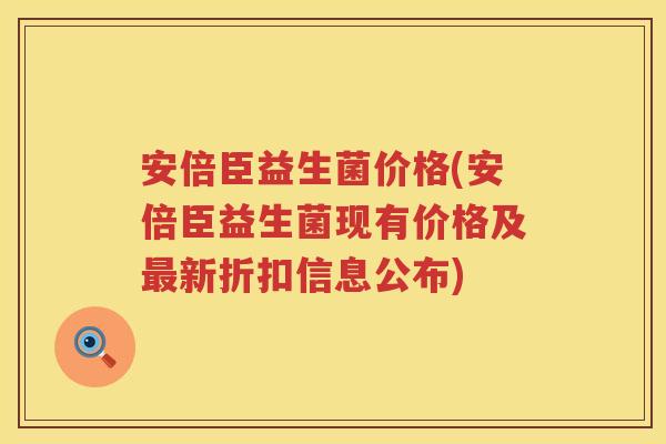 安倍臣益生菌价格(安倍臣益生菌现有价格及新折扣信息公布) 安倍臣益生菌价格(安倍臣益生菌现有价格及新折扣信息公布)