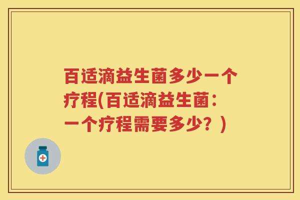百适滴益生菌多少一个疗程(百适滴益生菌:一个疗程需要多少?) 百适滴益生菌多少一个疗程(百适滴益生菌:一个疗程需要多少?)