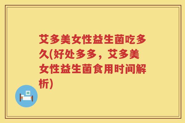 艾多美女性益生菌吃多久(好处多多,艾多美女性益生菌食用时间解析) 艾多美女性益生菌吃多久(好处多多,艾多美女性益生菌食用时间解析)