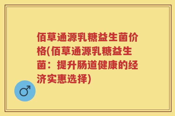 佰草通源乳糖益生菌价格(佰草通源乳糖益生菌:提升肠道健康的经济实惠选择) 佰草通源乳糖益生菌价格(佰草通源乳糖益生菌:提升肠道健康的经济实惠选择)