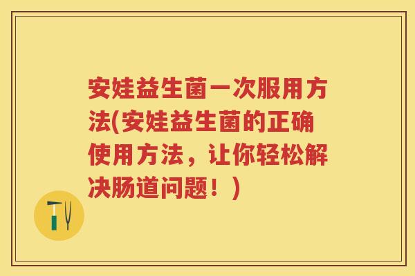 安娃益生菌一次服用方法(安娃益生菌的正确使用方法,让你轻松解决肠道问题!) 安娃益生菌一次服用方法(安娃益生菌的正确使用方法,让你轻松解决肠道问题!)
