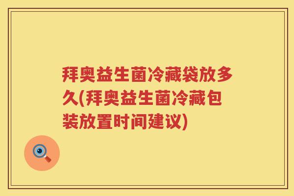 拜奥益生菌冷藏袋放多久(拜奥益生菌冷藏包装放置时间建议)