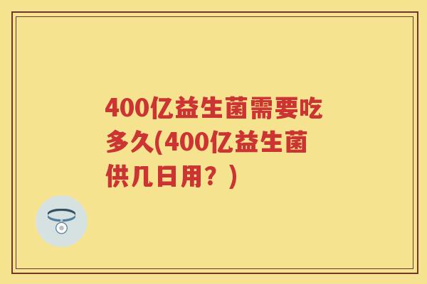 400亿益生菌需要吃多久(400亿益生菌供几日用?) 400亿益生菌需要吃多久(400亿益生菌供几日用?)