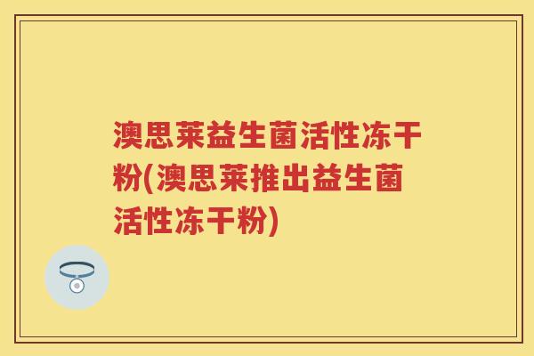 澳思莱益生菌活性冻干粉(澳思莱推出益生菌活性冻干粉) 澳思莱益生菌活性冻干粉(澳思莱推出益生菌活性冻干粉)