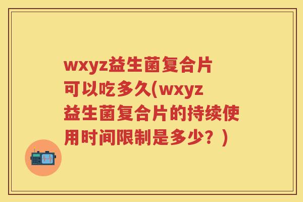 wxyz益生菌复合片可以吃多久(wxyz益生菌复合片的持续使用时间限制是多少?) wxyz益生菌复合片可以吃多久(wxyz益生菌复合片的持续使用时间限制是多少?)
