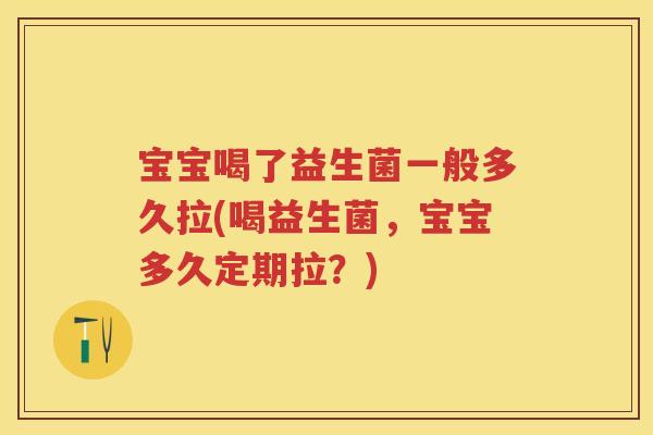 宝宝喝了益生菌一般多久拉(喝益生菌,宝宝多久定期拉?) 宝宝喝了益生菌一般多久拉(喝益生菌,宝宝多久定期拉?)