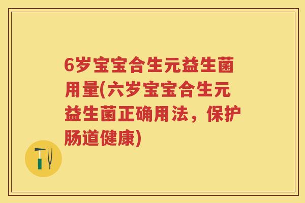 6岁宝宝合生元益生菌用量(六岁宝宝合生元益生菌正确用法,保护肠道健康) 6岁宝宝合生元益生菌用量(六岁宝宝合生元益生菌正确用法,保护肠道健康)