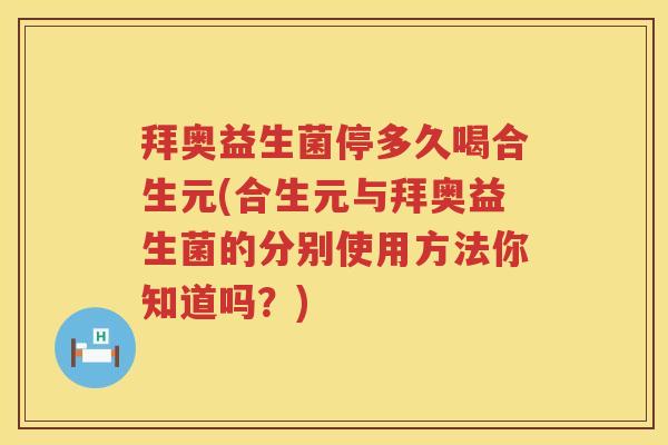 拜奥益生菌停多久喝合生元(合生元与拜奥益生菌的分别使用方法你知道吗?) 拜奥益生菌停多久喝合生元(合生元与拜奥益生菌的分别使用方法你知道吗?)