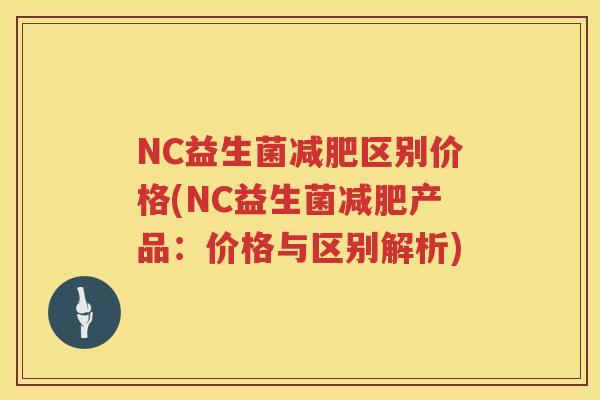 NC益生菌区别价格(NC益生菌产品:价格与区别解析) NC益生菌区别价格(NC益生菌产品:价格与区别解析)