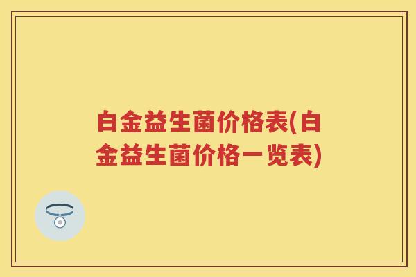 白金益生菌价格表(白金益生菌价格一览表) 白金益生菌价格表(白金益生菌价格一览表)