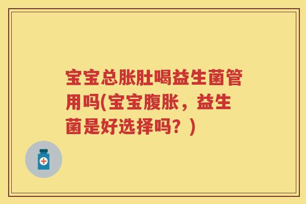 宝宝总胀肚喝益生菌管用吗(宝宝,益生菌是好选择吗?) 宝宝总胀肚喝益生菌管用吗(宝宝,益生菌是好选择吗?)