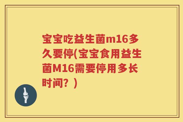 宝宝吃益生菌m16多久要停(宝宝食用益生菌M16需要停用多长时间？)
