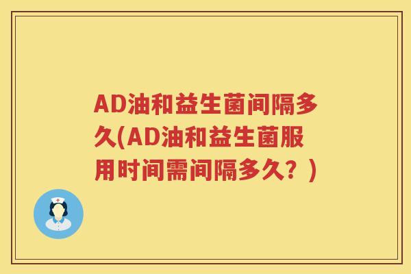 AD油和益生菌间隔多久(AD油和益生菌服用时间需间隔多久？)