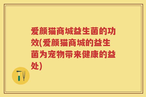 爱颜猫商城益生菌的功效(爱颜猫商城的益生菌为宠物带来健康的益处) 爱颜猫商城益生菌的功效(爱颜猫商城的益生菌为宠物带来健康的益处)