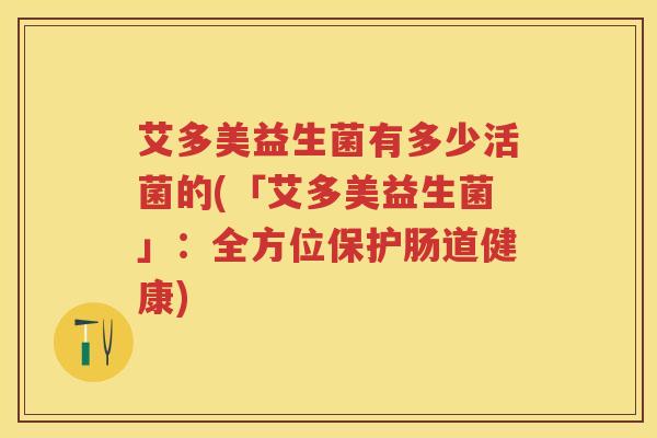 艾多美益生菌有多少活菌的(「艾多美益生菌」:全方位保护肠道健康) 艾多美益生菌有多少活菌的(「艾多美益生菌」:全方位保护肠道健康)