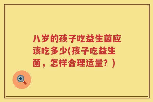 八岁的孩子吃益生菌应该吃多少(孩子吃益生菌,怎样合理适量?) 八岁的孩子吃益生菌应该吃多少(孩子吃益生菌,怎样合理适量?)