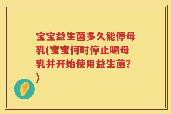 宝宝益生菌多久能停母乳(宝宝何时停止喝母乳并开始使用益生菌?) 宝宝益生菌多久能停母乳(宝宝何时停止喝母乳并开始使用益生菌?)