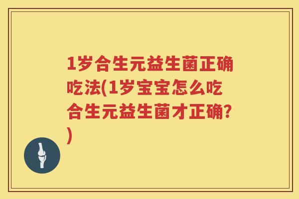1岁合生元益生菌正确吃法(1岁宝宝怎么吃合生元益生菌才正确?) 1岁合生元益生菌正确吃法(1岁宝宝怎么吃合生元益生菌才正确?)