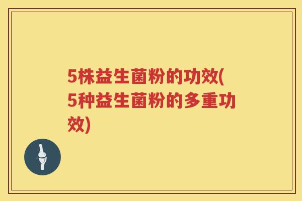 5株益生菌粉的功效(5种益生菌粉的多重功效) 5株益生菌粉的功效(5种益生菌粉的多重功效)