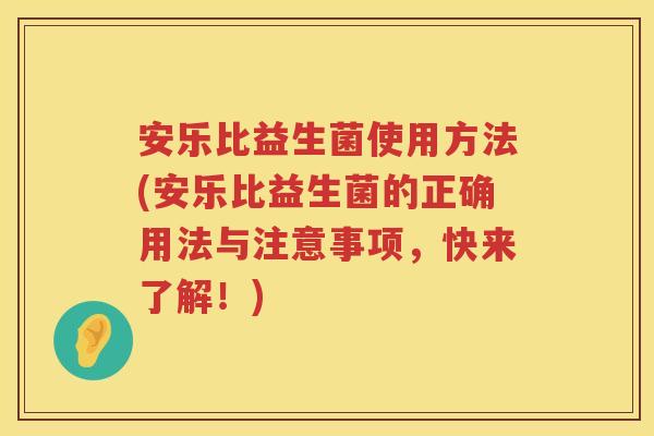 安乐比益生菌使用方法(安乐比益生菌的正确用法与注意事项,快来了解!) 安乐比益生菌使用方法(安乐比益生菌的正确用法与注意事项,快来了解!)