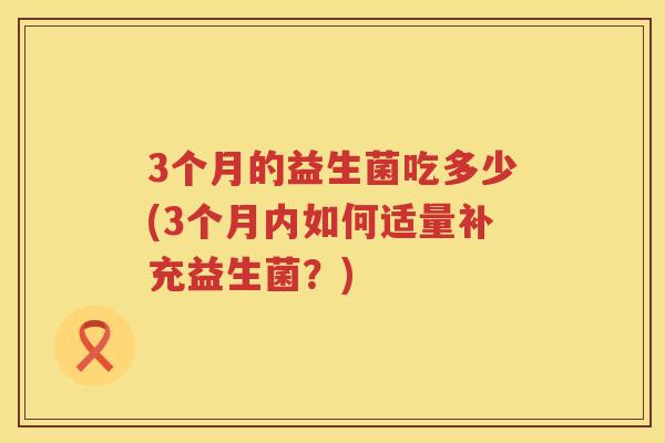 3个月的益生菌吃多少(3个月内如何适量补充益生菌?) 3个月的益生菌吃多少(3个月内如何适量补充益生菌?)