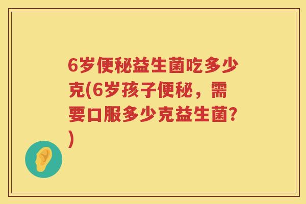 6岁益生菌吃多少克(6岁孩子,需要口服多少克益生菌?) 6岁益生菌吃多少克(6岁孩子,需要口服多少克益生菌?)