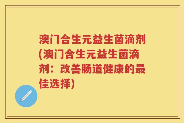 澳门合生元益生菌滴剂(澳门合生元益生菌滴剂:改善肠道健康的佳选择) 澳门合生元益生菌滴剂(澳门合生元益生菌滴剂:改善肠道健康的佳选择)