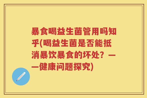 暴食喝益生菌管用吗知乎(喝益生菌是否能抵消暴饮暴食的坏处?——健康问题探究) 暴食喝益生菌管用吗知乎(喝益生菌是否能抵消暴饮暴食的坏处?——健康问题探究)