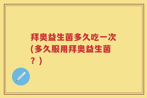 拜奥益生菌多久吃一次(多久服用拜奥益生菌?) 拜奥益生菌多久吃一次(多久服用拜奥益生菌?)