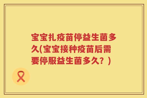 宝宝扎疫苗停益生菌多久(宝宝接种疫苗后需要停服益生菌多久?) 宝宝扎疫苗停益生菌多久(宝宝接种疫苗后需要停服益生菌多久?)
