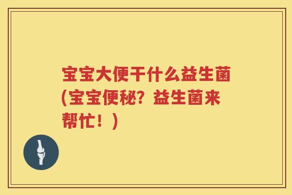宝宝大便干什么益生菌(宝宝?益生菌来帮忙!) 宝宝大便干什么益生菌(宝宝?益生菌来帮忙!)