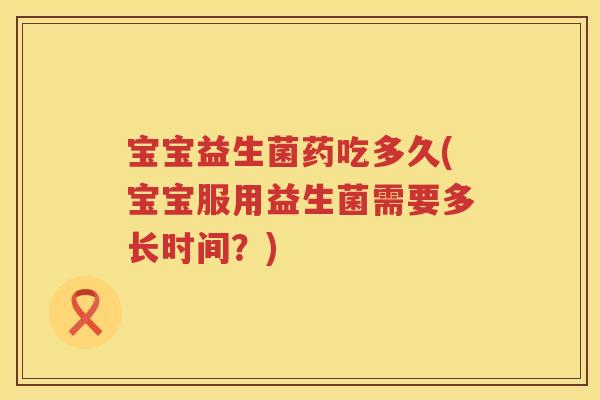 宝宝益生菌药吃多久(宝宝服用益生菌需要多长时间?) 宝宝益生菌药吃多久(宝宝服用益生菌需要多长时间?)