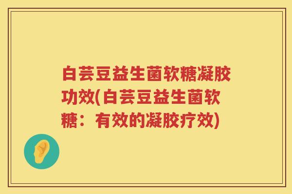 白芸豆益生菌软糖凝胶功效(白芸豆益生菌软糖:有效的凝胶疗效) 白芸豆益生菌软糖凝胶功效(白芸豆益生菌软糖:有效的凝胶疗效)