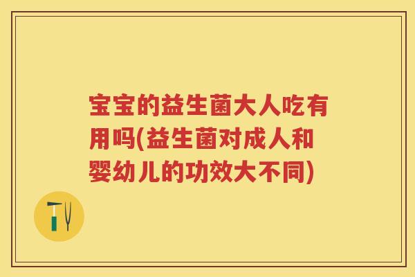 宝宝的益生菌大人吃有用吗(益生菌对成人和婴幼儿的功效大不同) 宝宝的益生菌大人吃有用吗(益生菌对成人和婴幼儿的功效大不同)