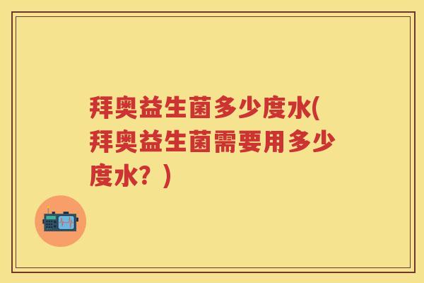 拜奥益生菌多少度水(拜奥益生菌需要用多少度水？)