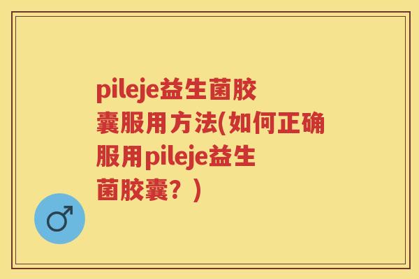 pileje益生菌胶囊服用方法(如何正确服用pileje益生菌胶囊?) pileje益生菌胶囊服用方法(如何正确服用pileje益生菌胶囊?)
