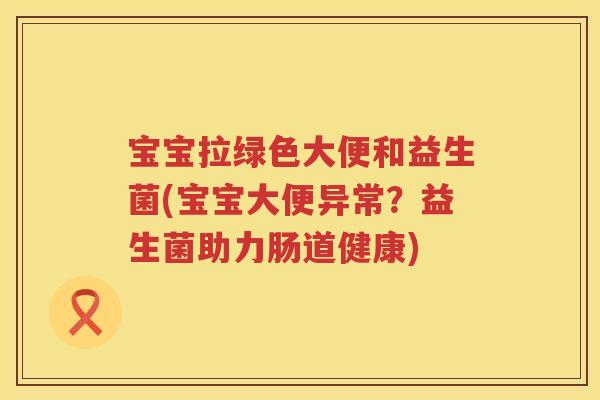 宝宝拉绿色大便和益生菌(宝宝大便异常?益生菌助力肠道健康) 宝宝拉绿色大便和益生菌(宝宝大便异常?益生菌助力肠道健康)